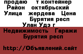 продаю 20 т контейнер › Район ­ октябрьский › Улица ­ жердева › Цена ­ 55 000 - Бурятия респ., Улан-Удэ г. Недвижимость » Гаражи   . Бурятия респ.